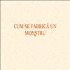 Cum se fabrica un monstru